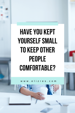 Elizabeth - Have you kept yourself small to keep other people comfortable?